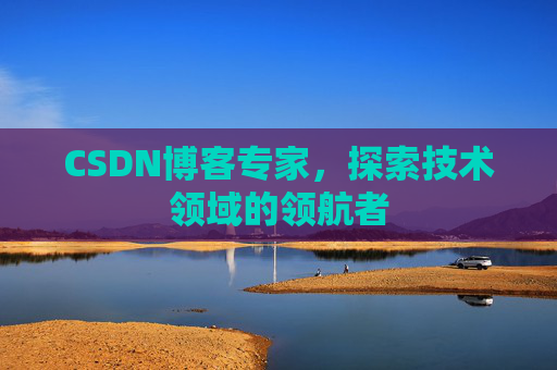 CSDN博客专家，探索技术领域的领航者